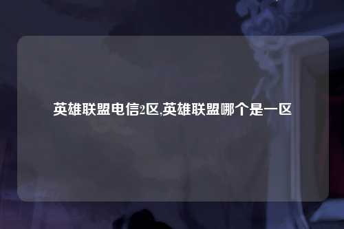 英雄联盟电信2区,英雄联盟哪个是一区