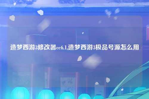 造梦西游3修改器ce6.1,造梦西游3极品号源怎么用