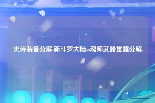 史诗装备分解,新斗罗大陆ss魂师武器觉醒分解