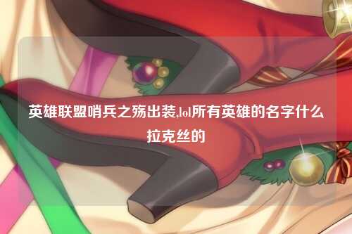 英雄联盟哨兵之殇出装,lol所有英雄的名字什么拉克丝的