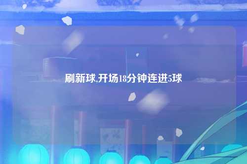 刷新球,开场18分钟连进5球