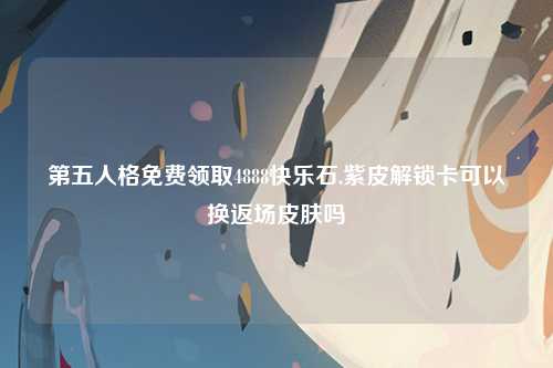 第五人格免费领取4888快乐石,紫皮解锁卡可以换返场皮肤吗