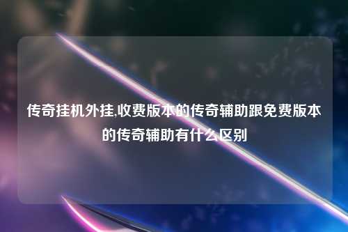 传奇挂机外挂,收费版本的传奇辅助跟免费版本的传奇辅助有什么区别