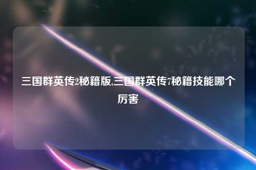 三国群英传2秘籍版,三国群英传7秘籍技能哪个厉害