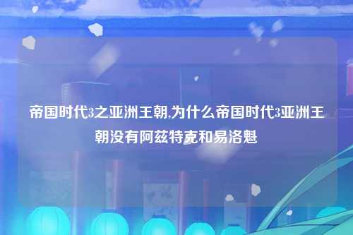 帝国时代3之亚洲王朝,为什么帝国时代3亚洲王朝没有阿兹特克和易洛魁