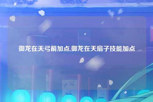 御龙在天弓箭加点,御龙在天扇子技能加点