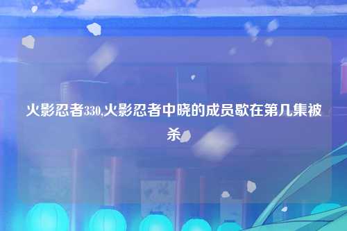 火影忍者330,火影忍者中晓的成员歇在第几集被杀