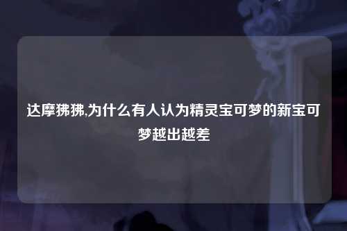 达摩狒狒,为什么有人认为精灵宝可梦的新宝可梦越出越差