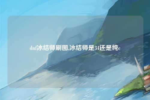 dnf冰结师刷图,冰结师是34还是纯c