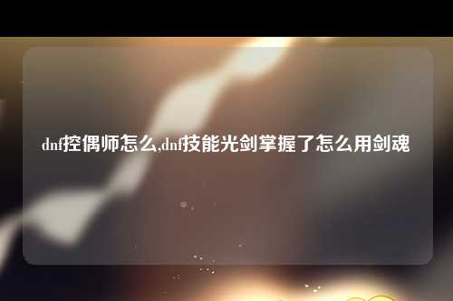 dnf控偶师怎么,dnf技能光剑掌握了怎么用剑魂