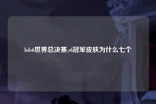 lols6世界总决赛,s6冠军皮肤为什么七个