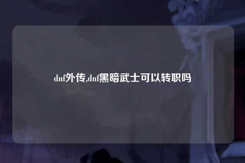 dnf外传,dnf黑暗武士可以转职吗