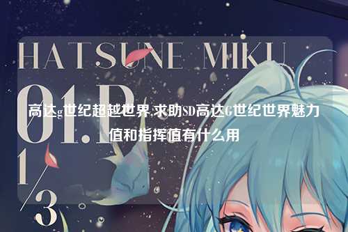 高达g世纪超越世界,求助SD高达G世纪世界魅力值和指挥值有什么用