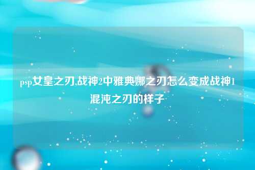 psp女皇之刃,战神2中雅典娜之刃怎么变成战神1混沌之刃的样子