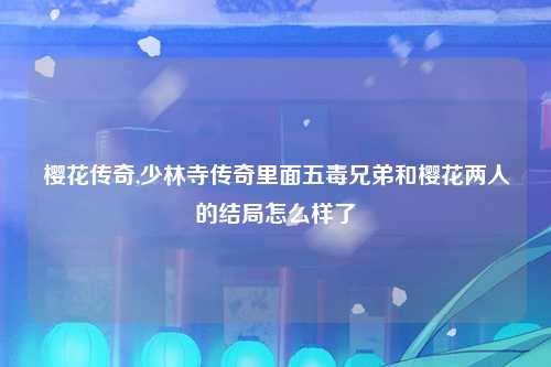 樱花传奇,少林寺传奇里面五毒兄弟和樱花两人的结局怎么样了