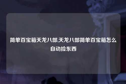 简单百宝箱天龙八部,天龙八部简单百宝箱怎么自动捡东西