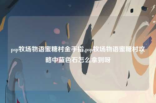psp牧场物语蜜糖村金手指,psp牧场物语蜜糖村攻略中蓝色石怎么拿到呀
