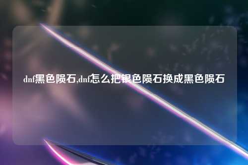 dnf黑色陨石,dnf怎么把银色陨石换成黑色陨石