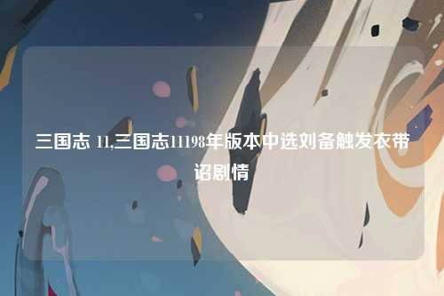 三国志 11,三国志11198年版本中选刘备触发衣带诏剧情