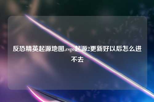 反恐精英起源地图,csgo起源2更新好以后怎么进不去