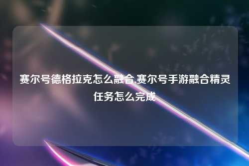 赛尔号德格拉克怎么融合,赛尔号手游融合精灵任务怎么完成