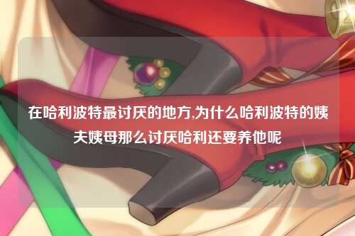 在哈利波特最讨厌的地方,为什么哈利波特的姨夫姨母那么讨厌哈利还要养他呢
