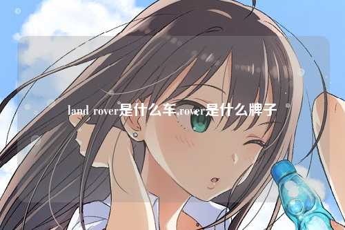 land rover是什么车,rover是什么牌子