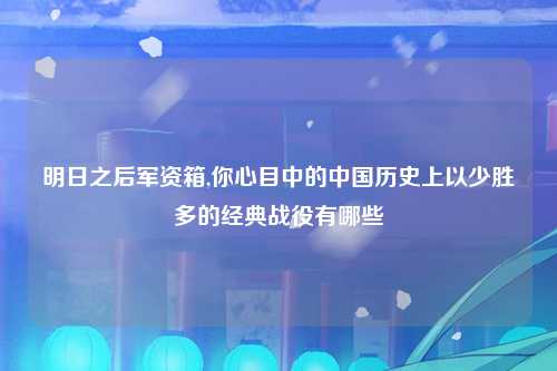 明日之后军资箱,你心目中的中国历史上以少胜多的经典战役有哪些