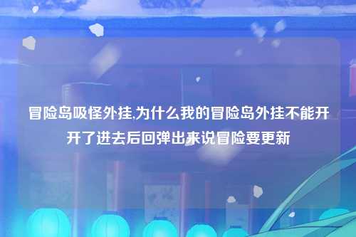 冒险岛吸怪外挂,为什么我的冒险岛外挂不能开开了进去后回弹出来说冒险要更新