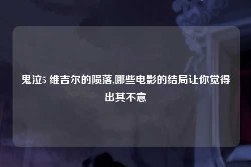 鬼泣5 维吉尔的陨落,哪些电影的结局让你觉得出其不意