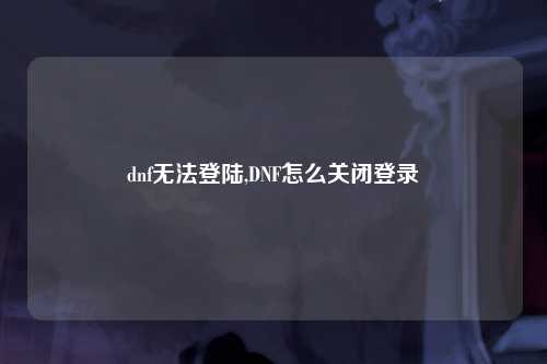 dnf无法登陆,DNF怎么关闭登录