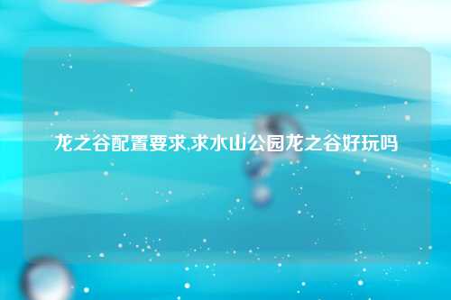 龙之谷配置要求,求水山公园龙之谷好玩吗