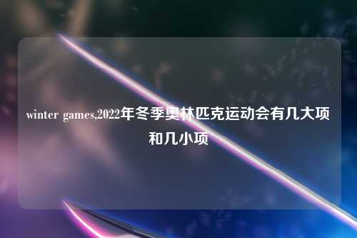 winter games,2022年冬季奥林匹克运动会有几大项和几小项