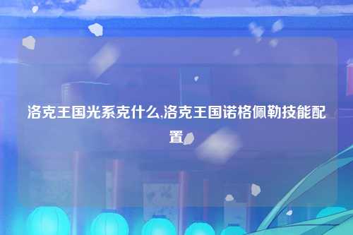 洛克王国光系克什么,洛克王国诺格佩勒技能配置