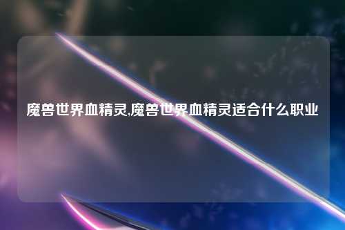 魔兽世界血精灵,魔兽世界血精灵适合什么职业