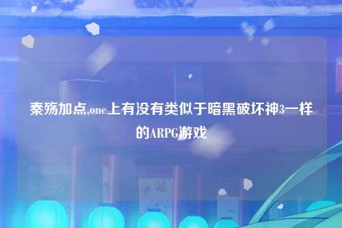 秦殇加点,one上有没有类似于暗黑破坏神3一样的ARPG游戏