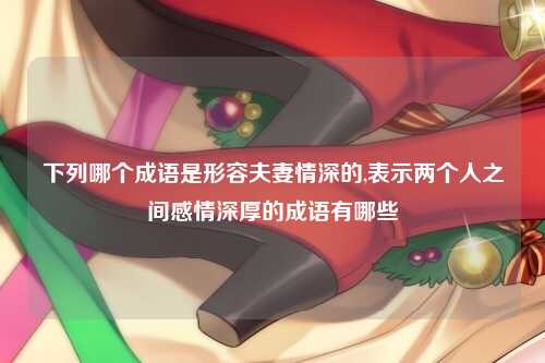 下列哪个成语是形容夫妻情深的,表示两个人之间感情深厚的成语有哪些