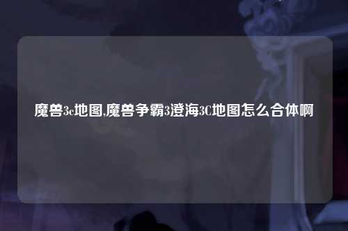 魔兽3c地图,魔兽争霸3澄海3C地图怎么合体啊