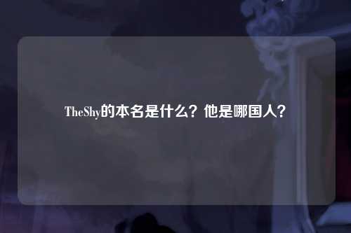 TheShy的本名是什么？他是哪国人？