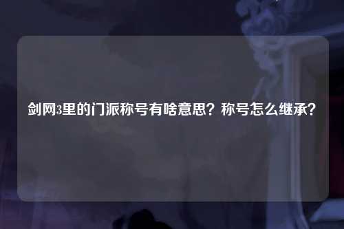 剑网3里的门派称号有啥意思？称号怎么继承？