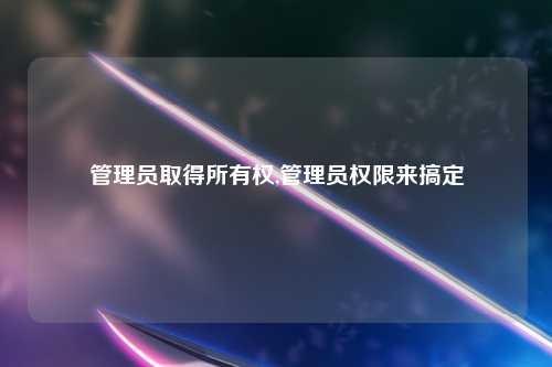 管理员取得所有权,管理员权限来搞定