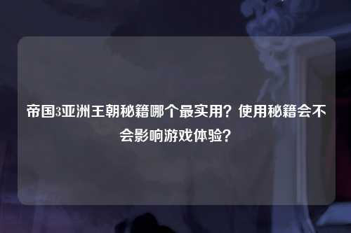 帝国3亚洲王朝秘籍哪个最实用？使用秘籍会不会影响游戏体验？