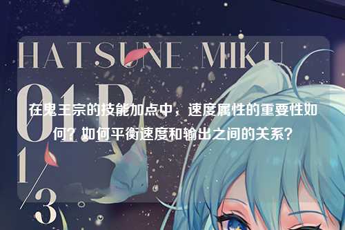 在鬼王宗的技能加点中，速度属性的重要性如何？如何平衡速度和输出之间的关系？