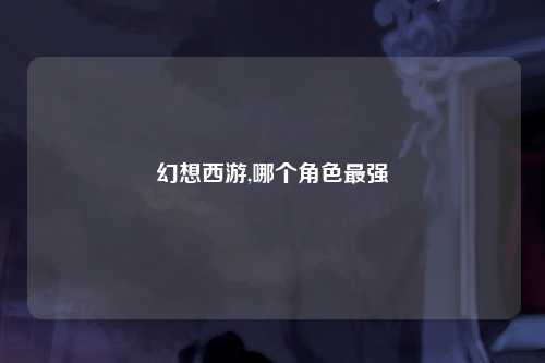 幻想西游,哪个角色最强