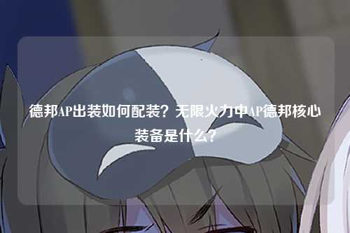 德邦AP出装如何配装？无限火力中AP德邦核心装备是什么？