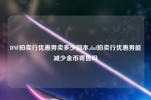 DNF拍卖行优惠券卖多少回本,dnf拍卖行优惠券能减少金币寄售吗
