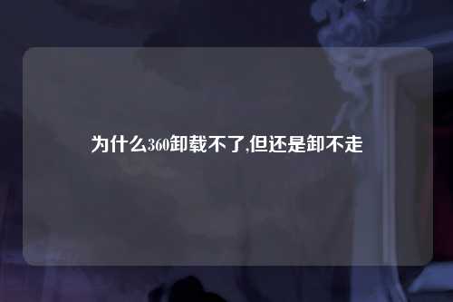 为什么360卸载不了,但还是卸不走