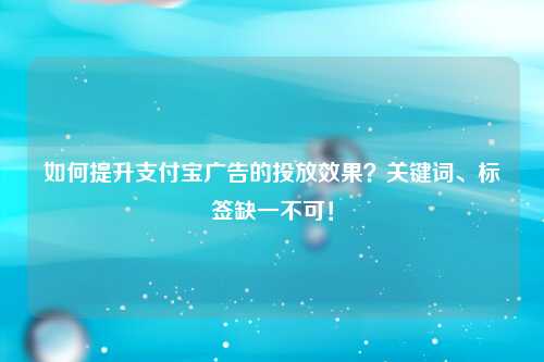 如何提升支付宝广告的投放效果？关键词、标签缺一不可！