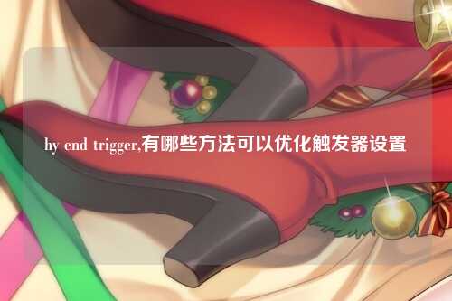 hy end trigger,有哪些方法可以优化触发器设置