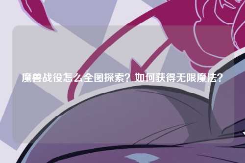 魔兽战役怎么全图探索？如何获得无限魔法？